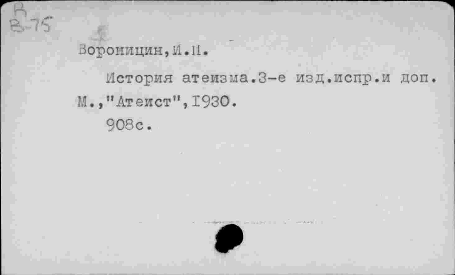 ﻿
Вороницин, И. 11.
История атеизма.3-е изд.испр.и доп.
М.,’’Атеист”, 1930.
908с.